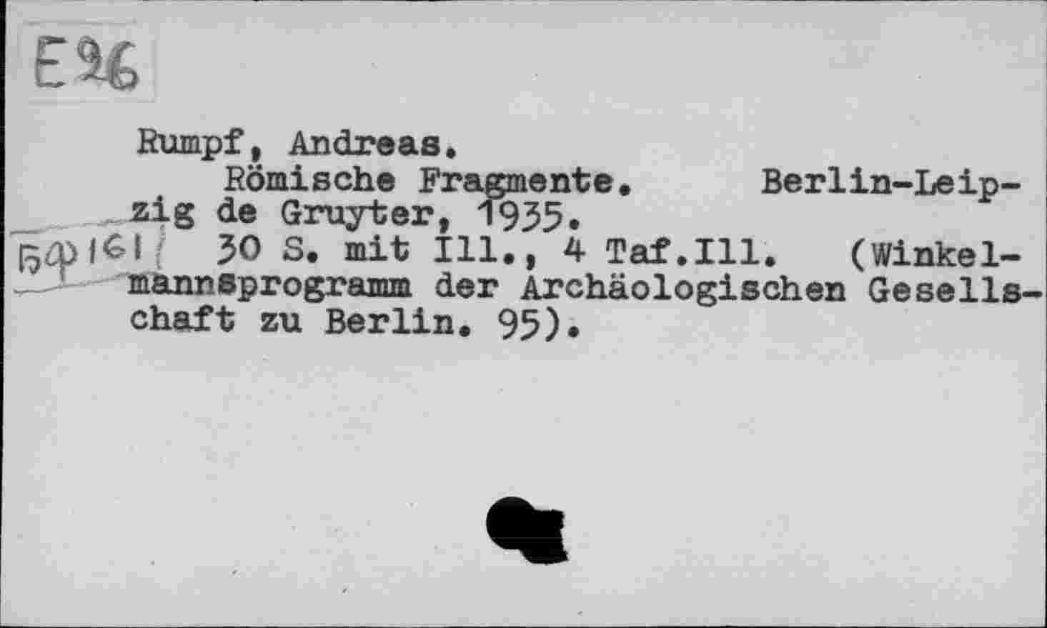 ﻿EU
Rumpf, Andreas.
Römische Fragmente.	Berlin-Leip-
zig de Gruyter, 1935.
;	30 S. mit Ill., 4 Taf.111. (Winkel-
manneprogramm der Archäologischen Gesellschaft zu Berlin. 95).